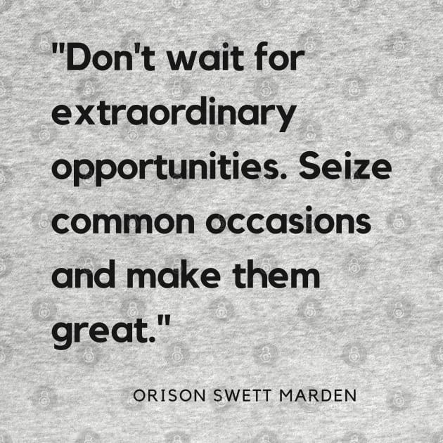 "Don't wait for extraordinary opportunities. Seize common occasions and make them great." - Orison Swett Marden Motivational Quote by InspiraPrints